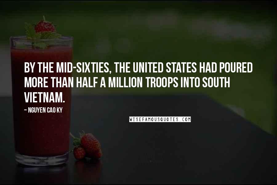 Nguyen Cao Ky Quotes: By the mid-sixties, the United States had poured more than half a million troops into South Vietnam.