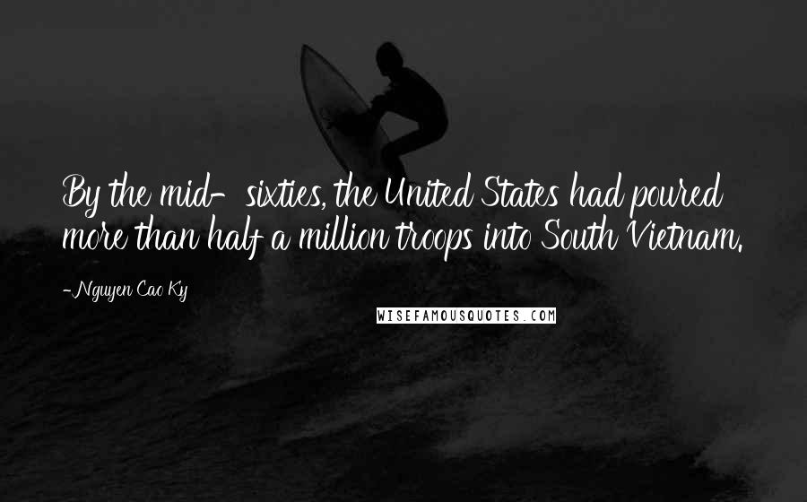 Nguyen Cao Ky Quotes: By the mid-sixties, the United States had poured more than half a million troops into South Vietnam.