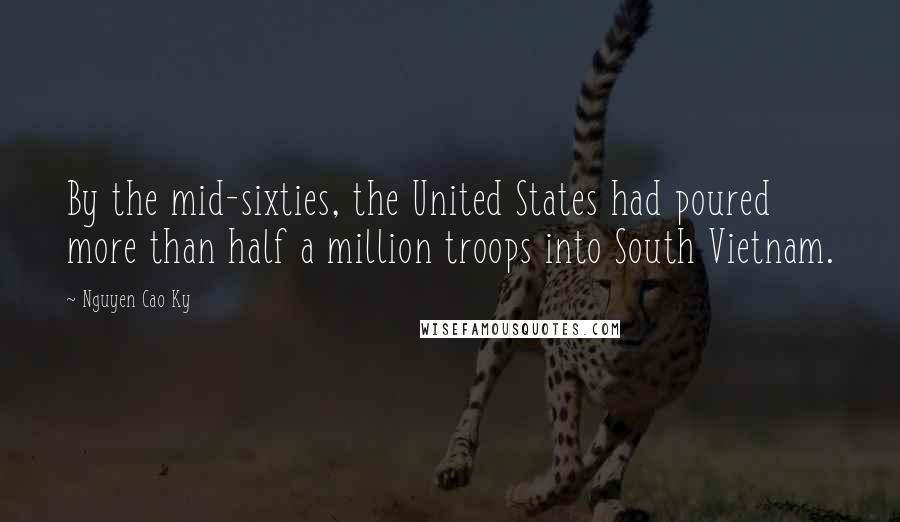 Nguyen Cao Ky Quotes: By the mid-sixties, the United States had poured more than half a million troops into South Vietnam.