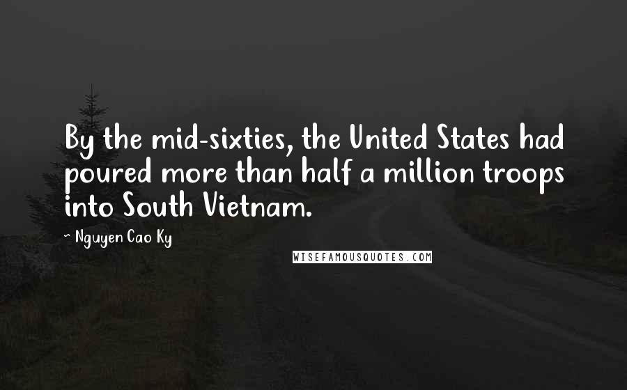 Nguyen Cao Ky Quotes: By the mid-sixties, the United States had poured more than half a million troops into South Vietnam.