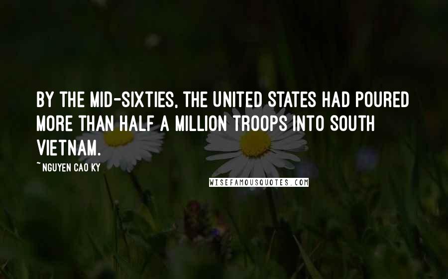 Nguyen Cao Ky Quotes: By the mid-sixties, the United States had poured more than half a million troops into South Vietnam.