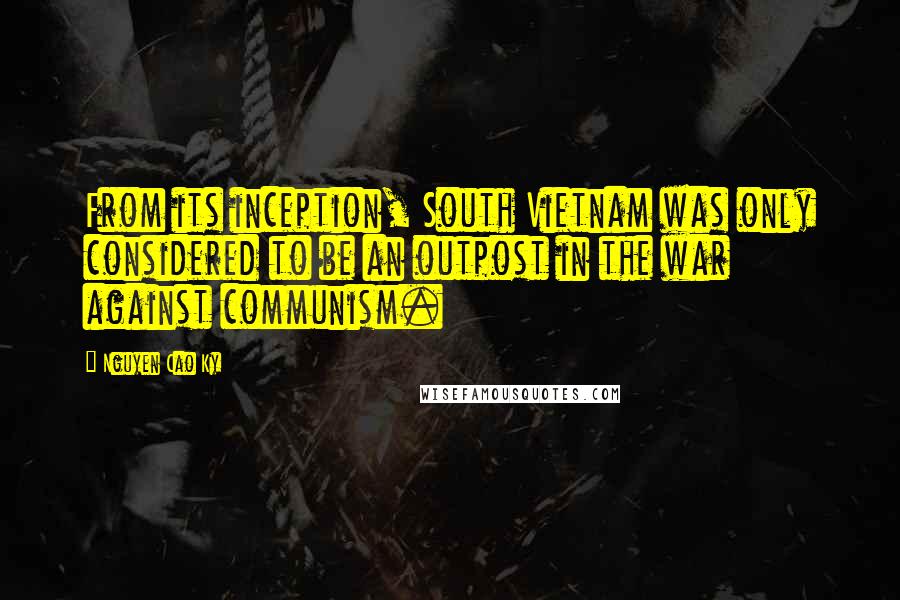 Nguyen Cao Ky Quotes: From its inception, South Vietnam was only considered to be an outpost in the war against communism.