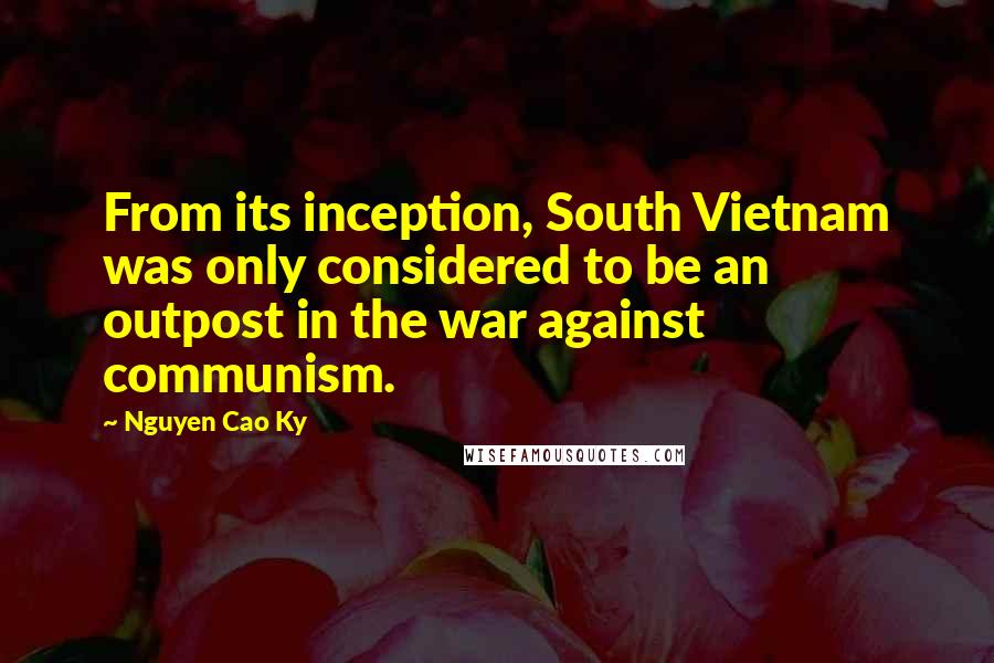 Nguyen Cao Ky Quotes: From its inception, South Vietnam was only considered to be an outpost in the war against communism.