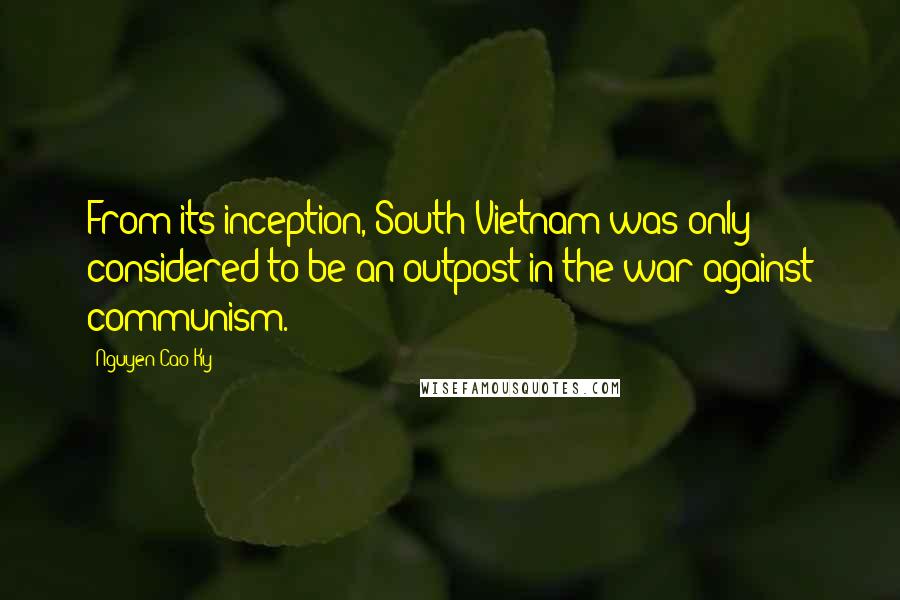 Nguyen Cao Ky Quotes: From its inception, South Vietnam was only considered to be an outpost in the war against communism.