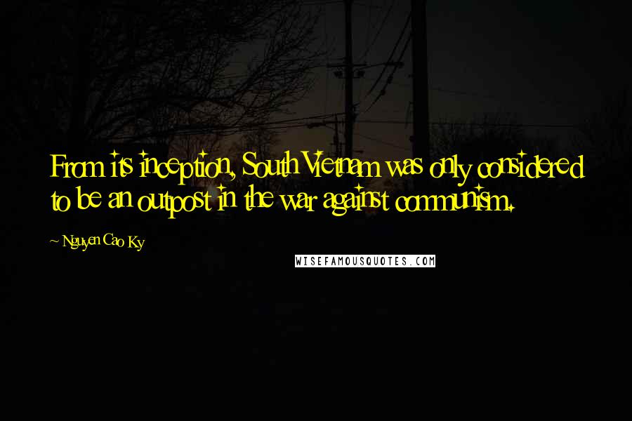 Nguyen Cao Ky Quotes: From its inception, South Vietnam was only considered to be an outpost in the war against communism.