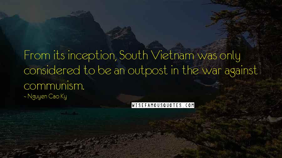 Nguyen Cao Ky Quotes: From its inception, South Vietnam was only considered to be an outpost in the war against communism.