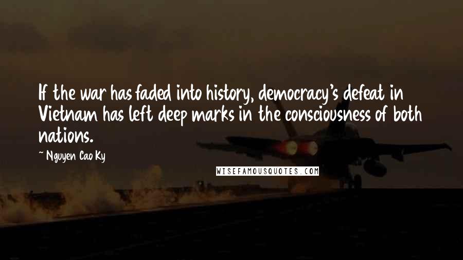 Nguyen Cao Ky Quotes: If the war has faded into history, democracy's defeat in Vietnam has left deep marks in the consciousness of both nations.