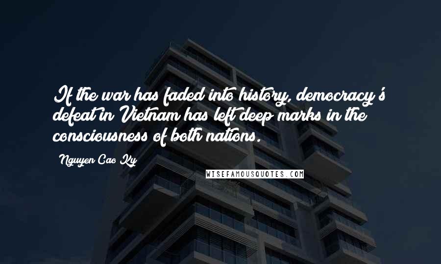 Nguyen Cao Ky Quotes: If the war has faded into history, democracy's defeat in Vietnam has left deep marks in the consciousness of both nations.