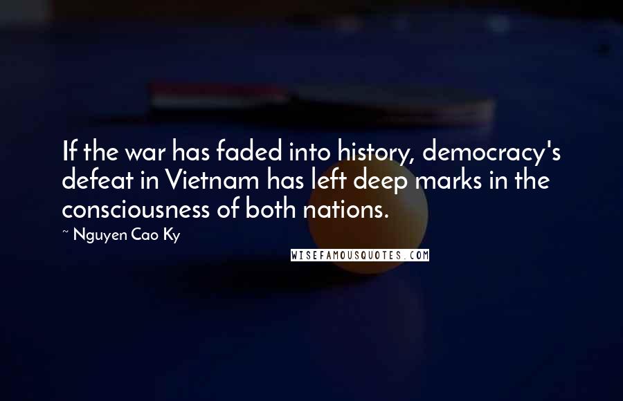 Nguyen Cao Ky Quotes: If the war has faded into history, democracy's defeat in Vietnam has left deep marks in the consciousness of both nations.