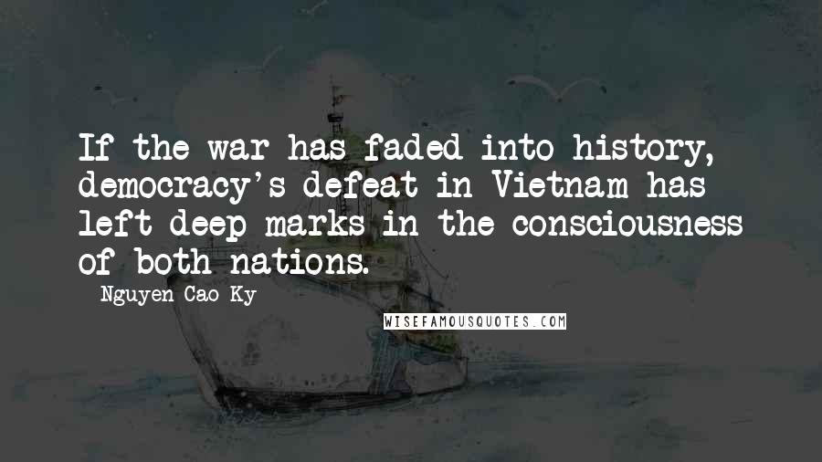 Nguyen Cao Ky Quotes: If the war has faded into history, democracy's defeat in Vietnam has left deep marks in the consciousness of both nations.