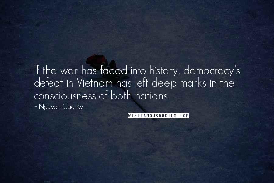 Nguyen Cao Ky Quotes: If the war has faded into history, democracy's defeat in Vietnam has left deep marks in the consciousness of both nations.