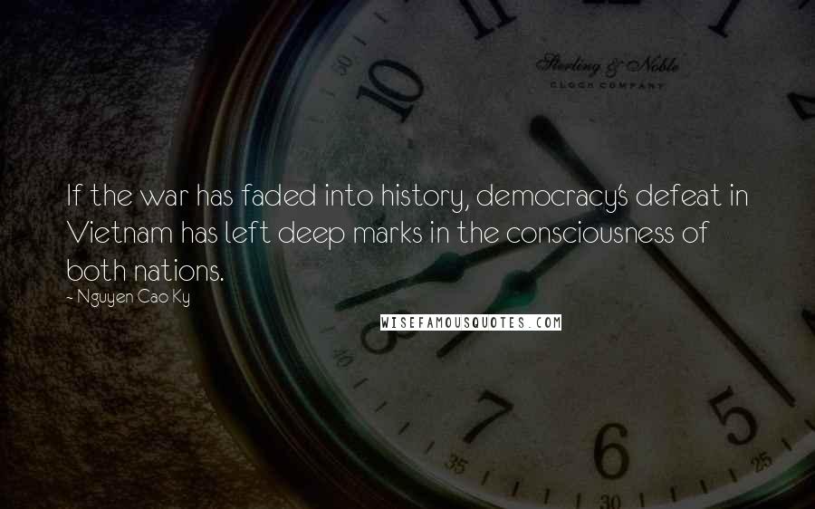 Nguyen Cao Ky Quotes: If the war has faded into history, democracy's defeat in Vietnam has left deep marks in the consciousness of both nations.