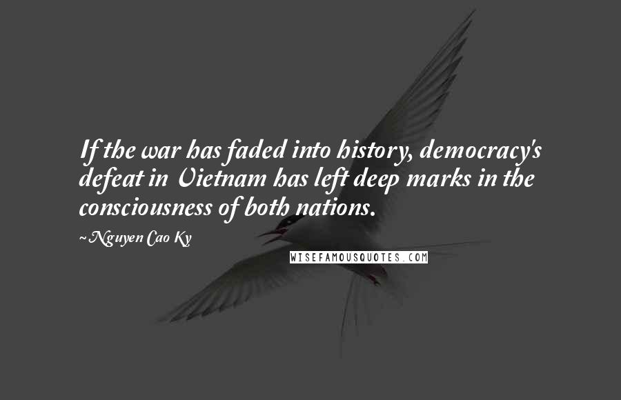 Nguyen Cao Ky Quotes: If the war has faded into history, democracy's defeat in Vietnam has left deep marks in the consciousness of both nations.