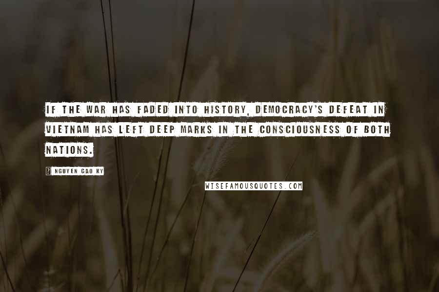 Nguyen Cao Ky Quotes: If the war has faded into history, democracy's defeat in Vietnam has left deep marks in the consciousness of both nations.