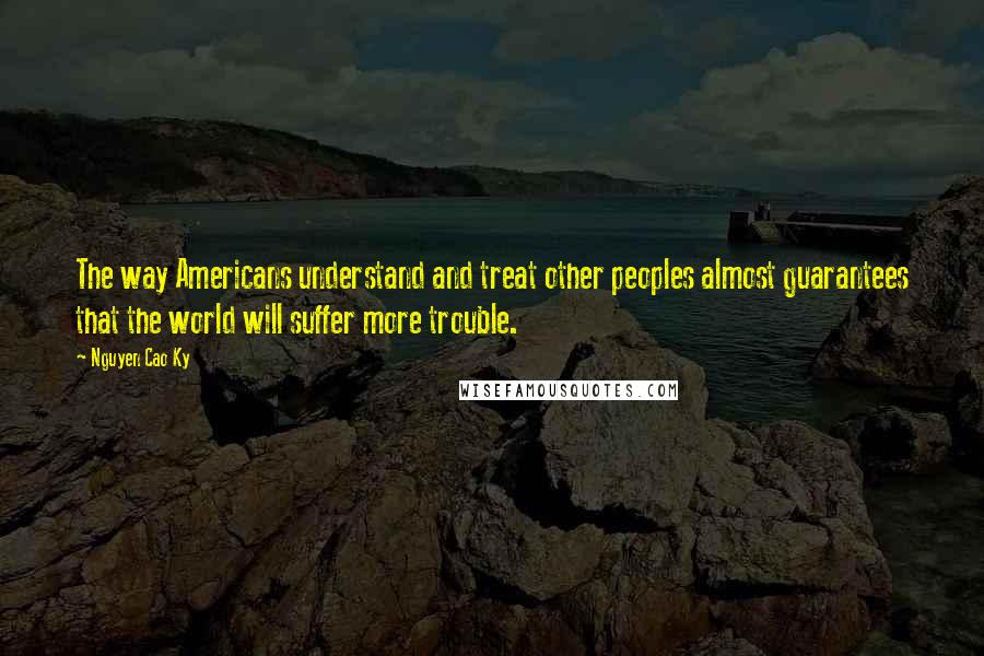 Nguyen Cao Ky Quotes: The way Americans understand and treat other peoples almost guarantees that the world will suffer more trouble.