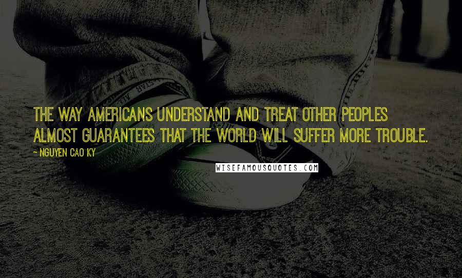 Nguyen Cao Ky Quotes: The way Americans understand and treat other peoples almost guarantees that the world will suffer more trouble.