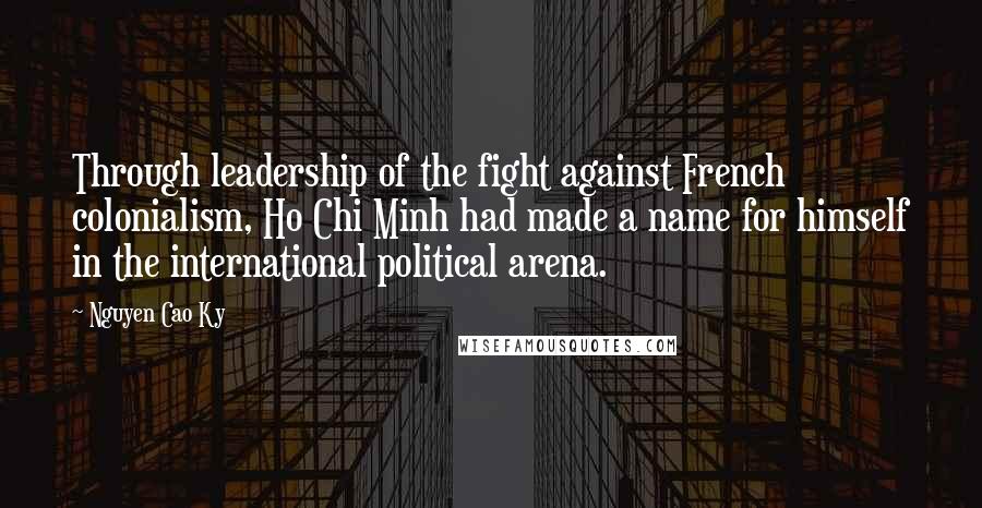 Nguyen Cao Ky Quotes: Through leadership of the fight against French colonialism, Ho Chi Minh had made a name for himself in the international political arena.