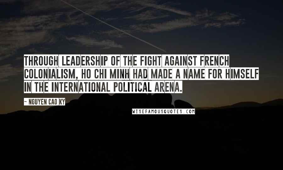 Nguyen Cao Ky Quotes: Through leadership of the fight against French colonialism, Ho Chi Minh had made a name for himself in the international political arena.