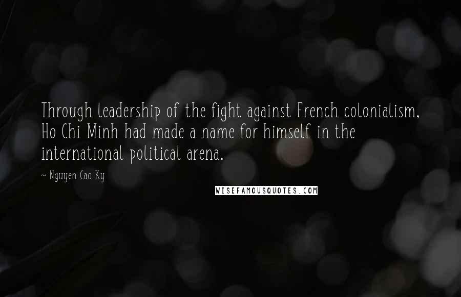 Nguyen Cao Ky Quotes: Through leadership of the fight against French colonialism, Ho Chi Minh had made a name for himself in the international political arena.