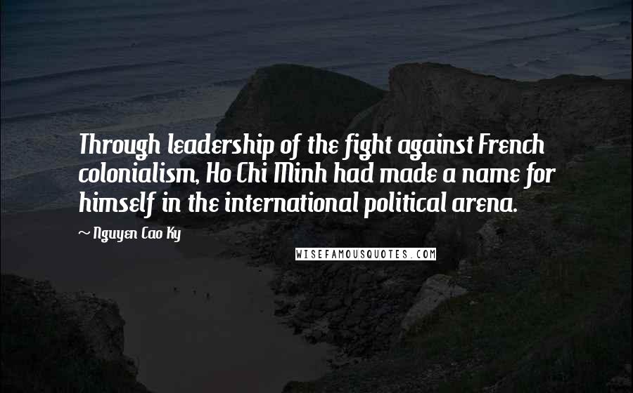 Nguyen Cao Ky Quotes: Through leadership of the fight against French colonialism, Ho Chi Minh had made a name for himself in the international political arena.