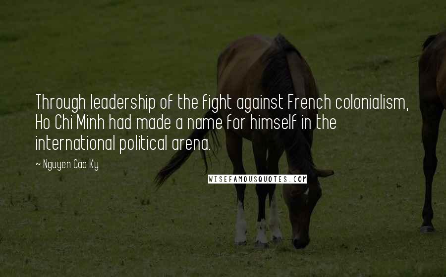 Nguyen Cao Ky Quotes: Through leadership of the fight against French colonialism, Ho Chi Minh had made a name for himself in the international political arena.