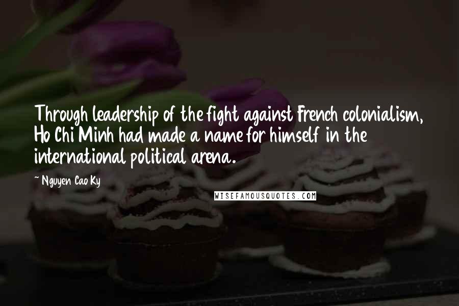 Nguyen Cao Ky Quotes: Through leadership of the fight against French colonialism, Ho Chi Minh had made a name for himself in the international political arena.