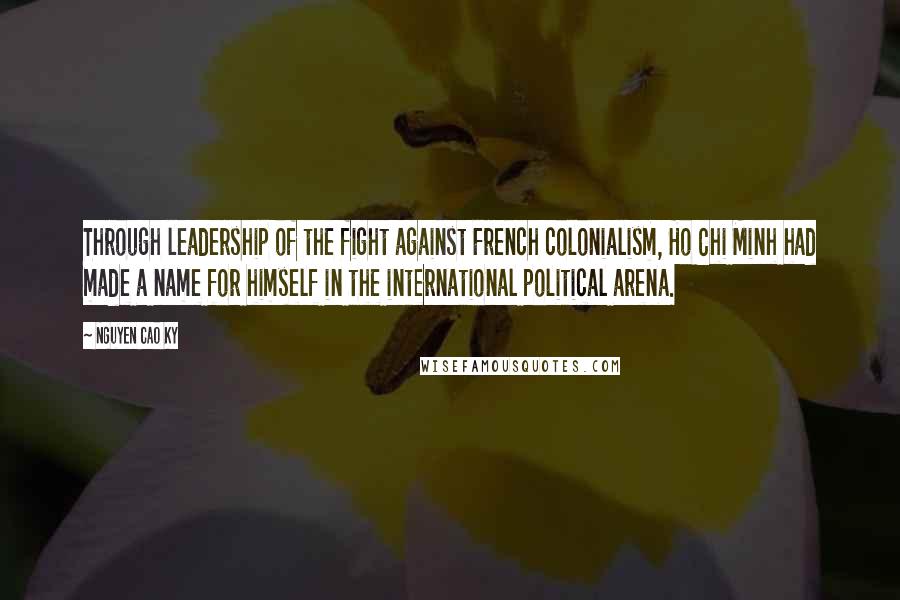 Nguyen Cao Ky Quotes: Through leadership of the fight against French colonialism, Ho Chi Minh had made a name for himself in the international political arena.