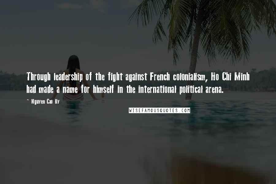 Nguyen Cao Ky Quotes: Through leadership of the fight against French colonialism, Ho Chi Minh had made a name for himself in the international political arena.