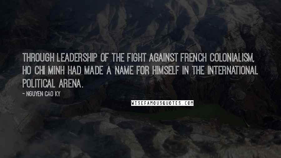 Nguyen Cao Ky Quotes: Through leadership of the fight against French colonialism, Ho Chi Minh had made a name for himself in the international political arena.