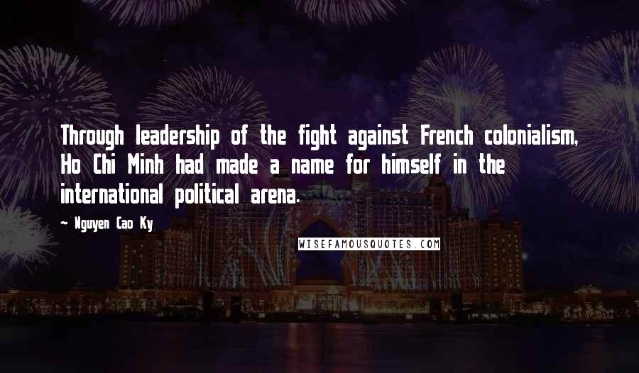 Nguyen Cao Ky Quotes: Through leadership of the fight against French colonialism, Ho Chi Minh had made a name for himself in the international political arena.