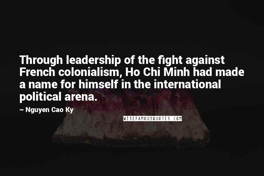 Nguyen Cao Ky Quotes: Through leadership of the fight against French colonialism, Ho Chi Minh had made a name for himself in the international political arena.