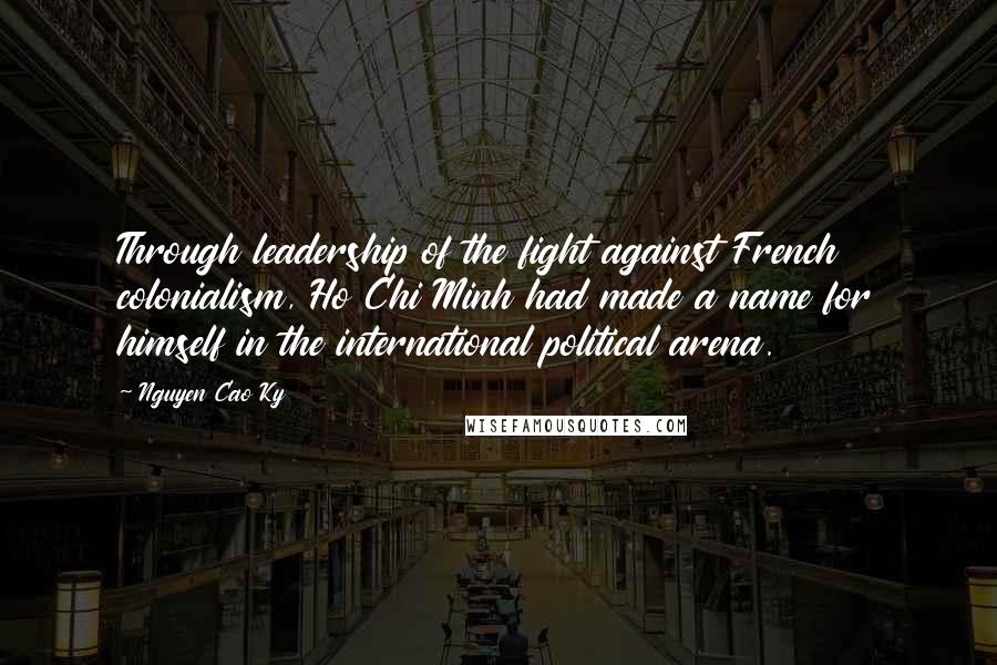 Nguyen Cao Ky Quotes: Through leadership of the fight against French colonialism, Ho Chi Minh had made a name for himself in the international political arena.