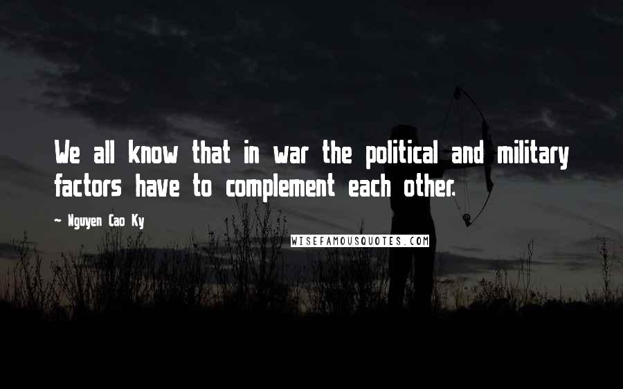 Nguyen Cao Ky Quotes: We all know that in war the political and military factors have to complement each other.