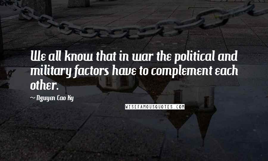 Nguyen Cao Ky Quotes: We all know that in war the political and military factors have to complement each other.