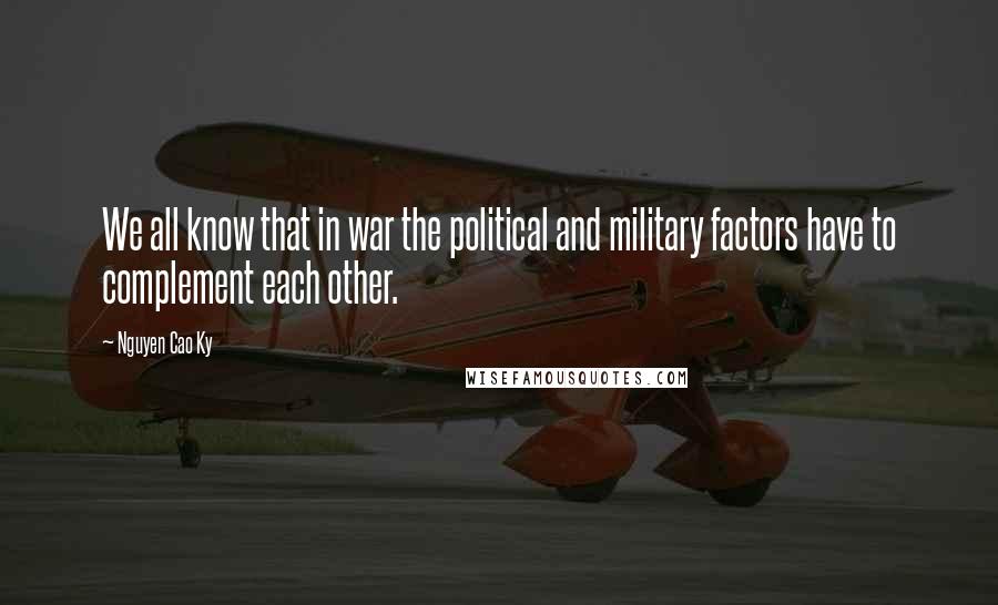 Nguyen Cao Ky Quotes: We all know that in war the political and military factors have to complement each other.