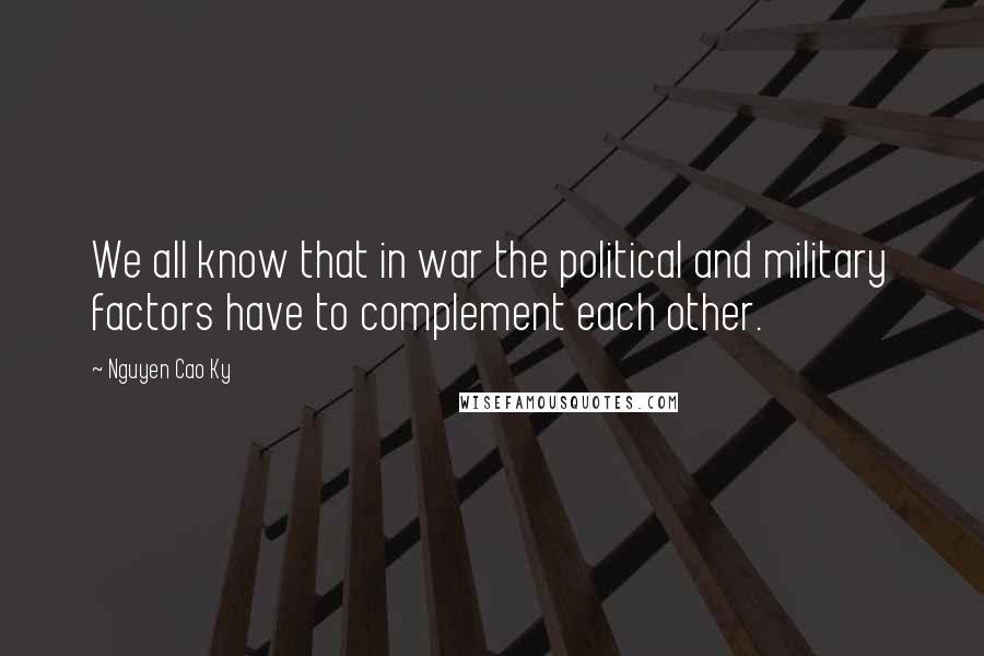 Nguyen Cao Ky Quotes: We all know that in war the political and military factors have to complement each other.