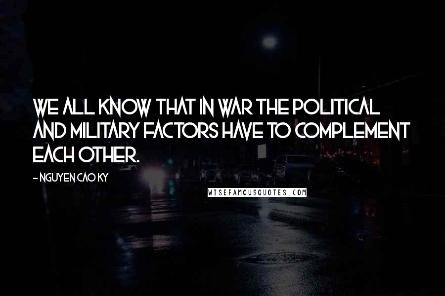 Nguyen Cao Ky Quotes: We all know that in war the political and military factors have to complement each other.