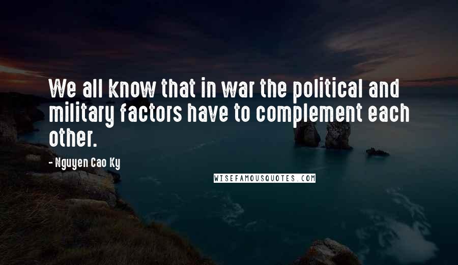 Nguyen Cao Ky Quotes: We all know that in war the political and military factors have to complement each other.