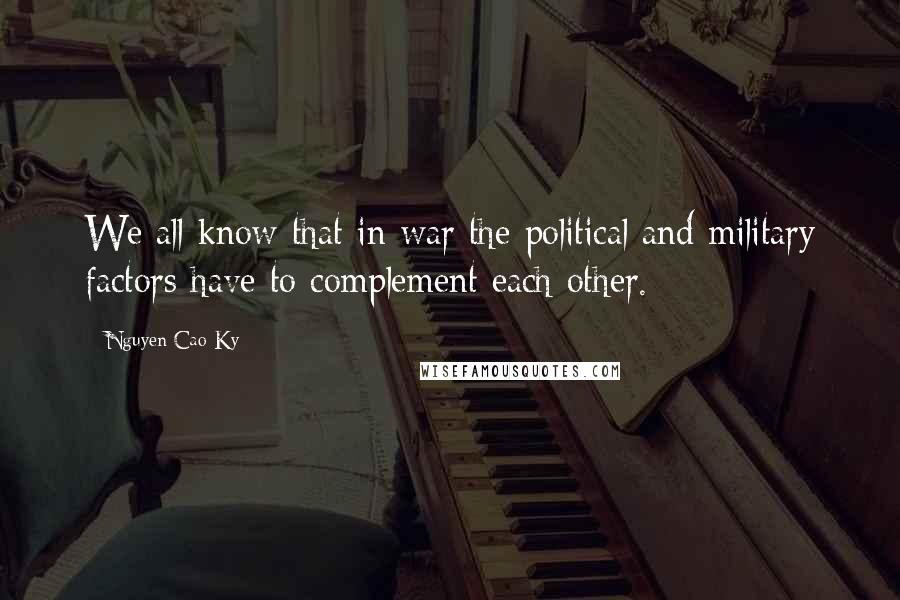 Nguyen Cao Ky Quotes: We all know that in war the political and military factors have to complement each other.