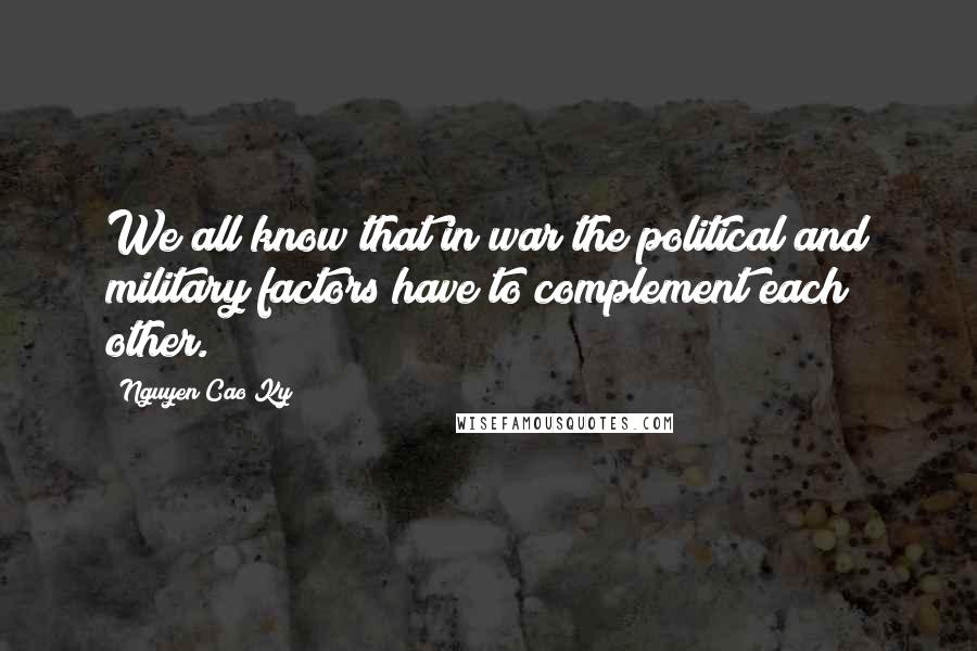 Nguyen Cao Ky Quotes: We all know that in war the political and military factors have to complement each other.