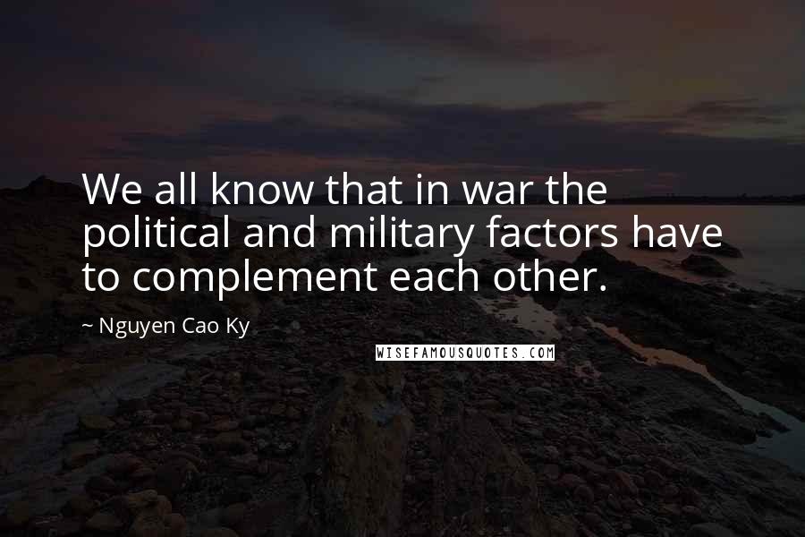 Nguyen Cao Ky Quotes: We all know that in war the political and military factors have to complement each other.