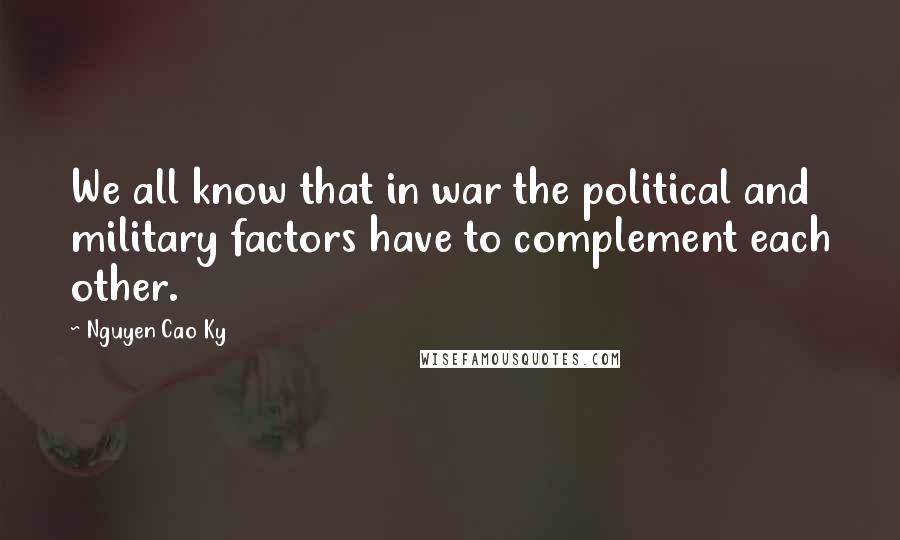 Nguyen Cao Ky Quotes: We all know that in war the political and military factors have to complement each other.