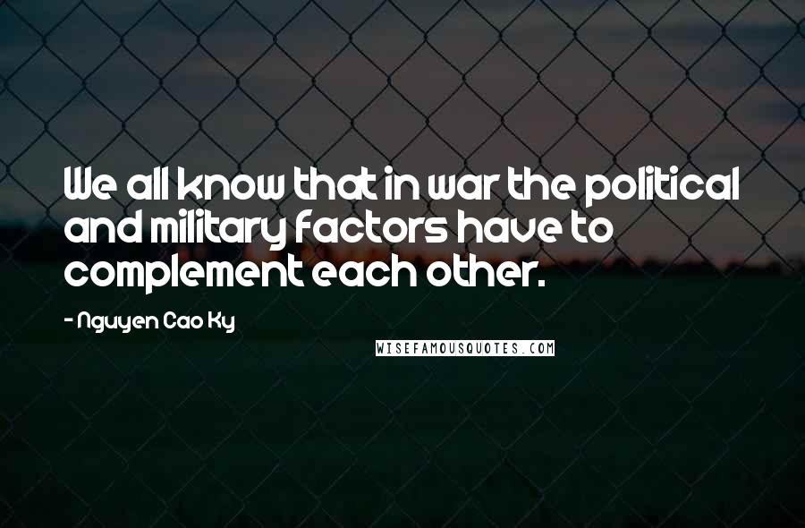 Nguyen Cao Ky Quotes: We all know that in war the political and military factors have to complement each other.