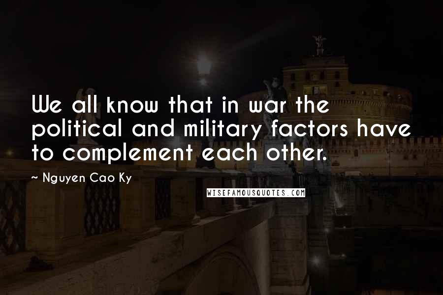 Nguyen Cao Ky Quotes: We all know that in war the political and military factors have to complement each other.