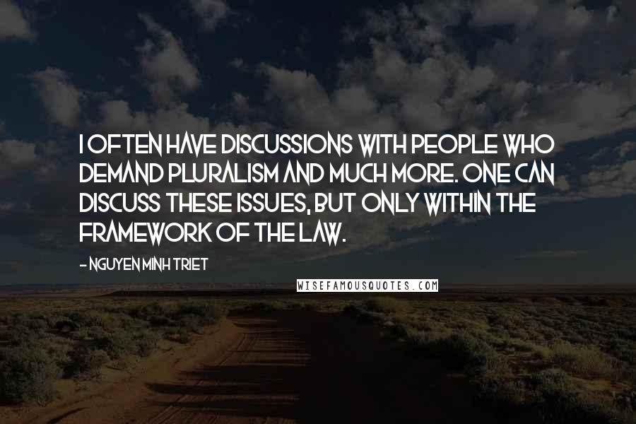 Nguyen Minh Triet Quotes: I often have discussions with people who demand pluralism and much more. One can discuss these issues, but only within the framework of the law.