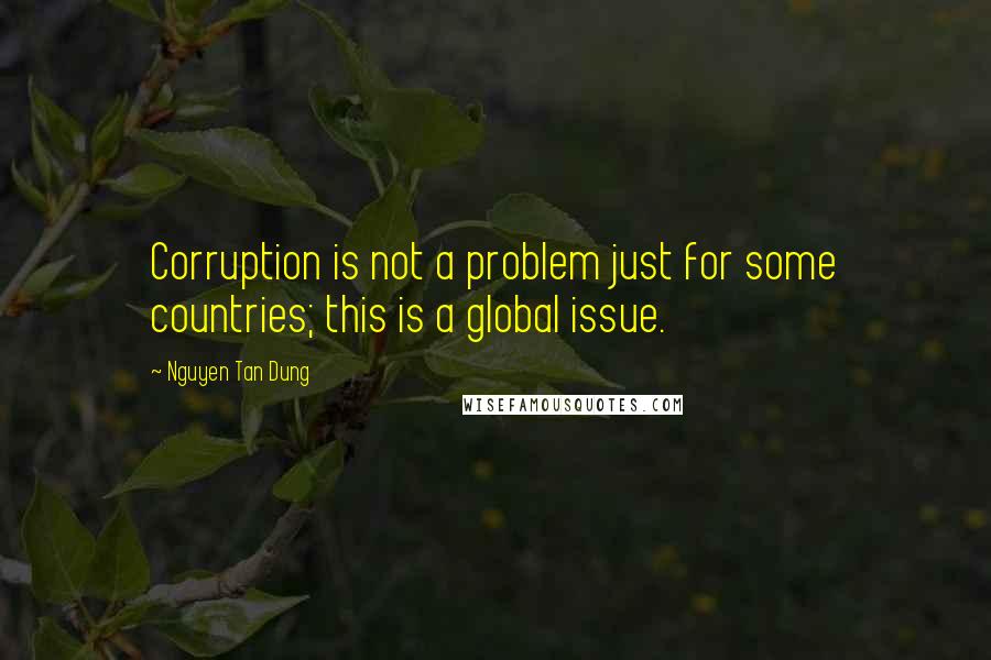 Nguyen Tan Dung Quotes: Corruption is not a problem just for some countries; this is a global issue.