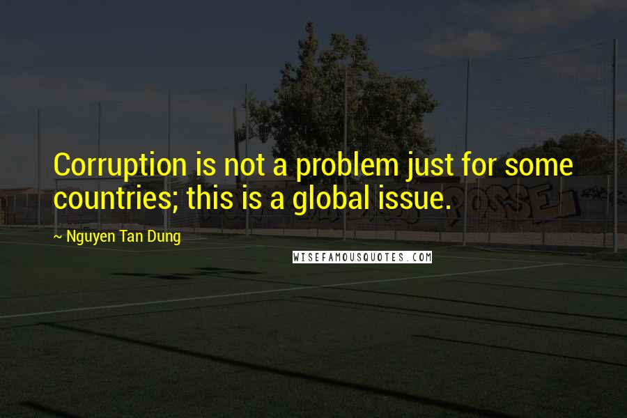 Nguyen Tan Dung Quotes: Corruption is not a problem just for some countries; this is a global issue.