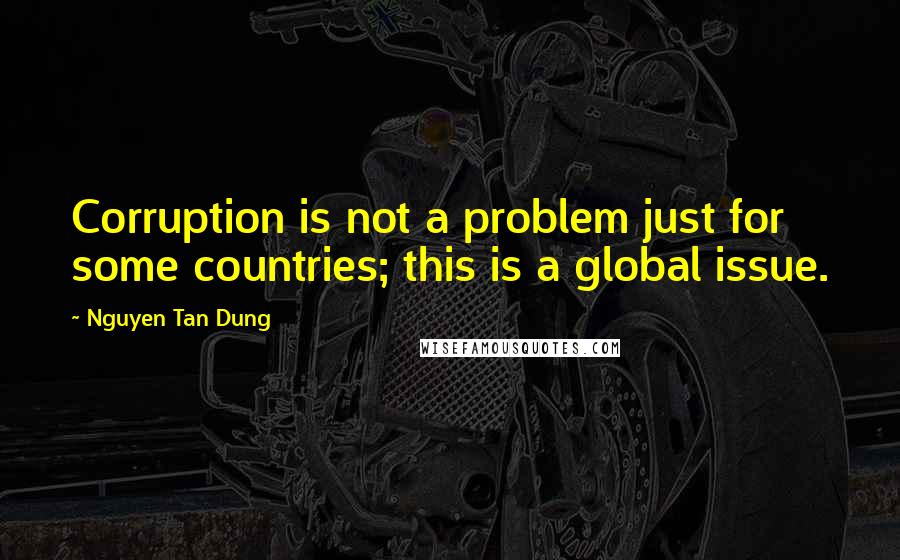 Nguyen Tan Dung Quotes: Corruption is not a problem just for some countries; this is a global issue.