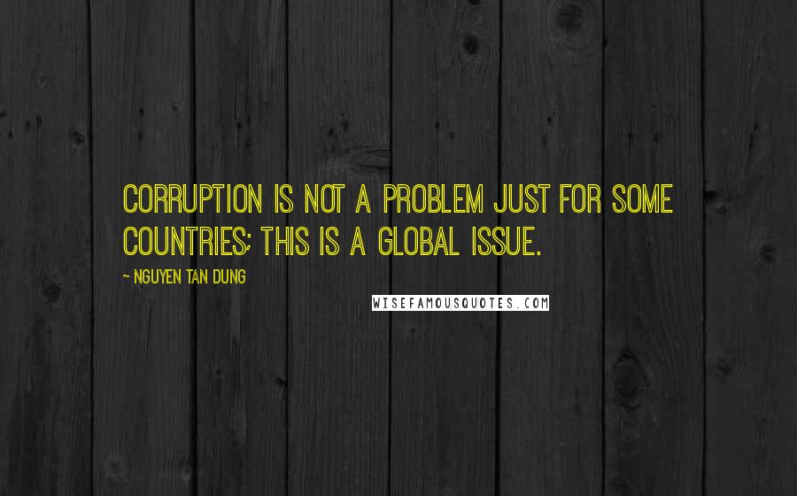 Nguyen Tan Dung Quotes: Corruption is not a problem just for some countries; this is a global issue.