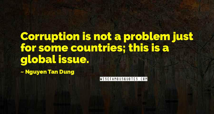 Nguyen Tan Dung Quotes: Corruption is not a problem just for some countries; this is a global issue.